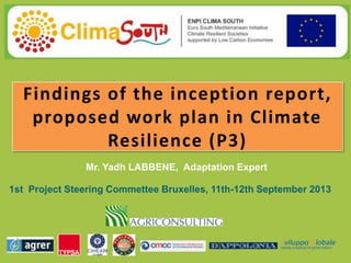Findings of the inception report,
proposed work plan in Climate
Resilience (P3)
Mr. Yadh LABBENE, Adaptation Expert
1st Project Steering Commettee Bruxelles, 11th-12th September 2013

 