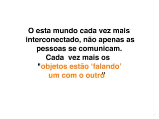 17
O esta mundo cada vez mais
interconectado, não apenas as
pessoas se comunicam.
Cada vez mais os
"objetos estão ‘falando’
um com o outro”
 