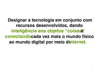 18
Designar a tecnologia em conjunto com
recursos desenvolvidos, dando
inteligência aos objetos “coisas”e
conectandocada vez mais o mundo físico
ao mundo digital por meio dainternet.
 