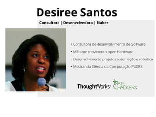 3
3
Desiree Santos
Consultora | Desenvolvedora | Maker
●
Consultora de desenvolvimento de Software
●
Militante movimento open Hardware
●
Desenvolvimento projetos automação e robótica
●
Mestranda Ciência da Computação PUCRS
 