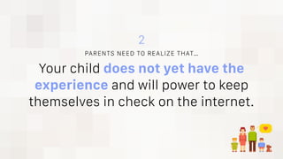 Your child does not yet have the
experience and will power to keep
themselves in check on the internet.
PARENTS NEED TO REALIZE THAT…
2
 