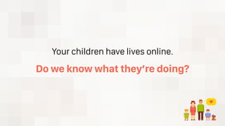 Your children have lives online.
Do we know what they’re doing?
 