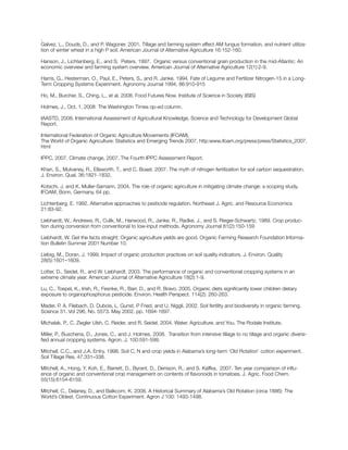 .
Galvez, L., Douds, D., and P. Wagoner. 2001. Tillage and farming system affect AM fungus formation, and nutrient utiliza-
tion of winter wheat in a high P soil. American Journal of Alternative Agriculture 16:152-160.
Hanson, J., Lichtenberg, E., and S. Peters. 1997. Organic versus conventional grain production in the mid-Atlantic: An
economic overview and farming system overview. American Journal of Alternative Agriculture 12(1):2-9.
Harris, G., Hesterman, O., Paul, E., Peters, S., and R. Janke. 1994. Fate of Legume and Fertilizer Nitrogen-15 in a Long-
Term Cropping Systems Experiment. Agronomy Journal 1994, 86:910-915
Ho, M., Burcher, S., Ching, L., et al. 2008. Food Futures Now. Institute of Science in Society (ISIS)
Holmes, J., Oct. 1, 2008 The Washington Times op-ed column.
IAASTD, 2008. International Assessment of Agricultural Knowledge, Science and Technology for Development Global
Report.
International Federation of Organic Agriculture Movements (IFOAM),
The World of Organic Agriculture: Statistics and Emerging Trends 2007, http:www.ifoam.org/press/press/Statistics_2007.
html
IPPC, 2007. Climate change, 2007. The Fourth IPPC Assessment Report.
Khan, S., Mulvaney, R., Ellsworth, T., and C. Boast. 2007. The myth of nitrogen fertilization for soil carbon sequestration.
J. Environ. Qual. 36:1821-1832.
Kotschi, J. and K. Muller-Samann, 2004. The role of organic agriculture in mitigating climate change: a scoping study.
IFOAM, Bonn, Germany. 64 pp.
Lichtenberg, E. 1992. Alternative approaches to pesticide regulation. Northeast J. Agric. and Resource Economics
21:83-92.
Liebhardt, W., Andrews, R., Culik, M., Harwood, R., Janke, R., Radke, J., and S. Rieger-Schwartz. 1989. Crop produc-
tion during conversion from conventional to low-input methods. Agronomy Journal 81(2):150-159
Liebhardt, W. Get the facts straight: Organic agriculture yields are good. Organic Farming Research Foundation Informa-
tion Bulletin Summer 2001 Number 10.
Liebig, M., Doran, J. 1999. Impact of organic production practices on soil quality indicators. J. Environ. Quality
28(5):1601–1609.
Lotter, D., Seidel, R., and W. Liebhardt. 2003. The performance of organic and conventional cropping systems in an
extreme climate year. American Journal of Alternative Agriculture 18(2):1-9.
Lu, C., Toepel, K., Irish, R., Fesnke, R., Barr, D., and R. Bravo. 2005. Organic diets significantly lower children dietary
exposure to organophosphorus pesticide. Environ. Health Perspect. 114(2): 260-263.
Mader, P. A. Fliebach, D. Dubois, L. Gunst, P Fried, and U. Niggli, 2002. Soil fertility and biodiversity in organic farming.
Science 31. Vol 296, No. 5573. May 2002. pp. 1694-1697.
Michalak, P., C. Ziegler Ulsh, C. Reider, and R. Seidel. 2004. Water, Agriculture, and You. The Rodale Institute.
Miller, P., Buschena, D., Jones, C., and J. Holmes. 2008. Transition from intensive tillage to no tillage and organic diversi-
fied annual cropping systems. Agron. J. 100:591-599.
Mitchell, C.C., and J.A. Entry. 1998. Soil C, N and crop yields in Alabama’s long-term ‘Old Rotation’ cotton experiment.
Soil Tillage Res. 47:331–338.
Mitchell, A., Hong, Y, Koh, E., Barrett, D., Byrant, D., Denison, R., and S. Kaffka. 2007. Ten year comparison of influ-
ence of organic and conventional crop management on contents of flavonoids in tomatoes. J. Agric. Food Chem.
55(15):6154-6159.
Mitchell, C., Delaney, D., and Balkcom, K. 2008. A Historical Summary of Alabama’s Old Rotation (circa 1886): The
World’s Oldest, Continuous Cotton Experiment. Agron J 100: 1493-1498.
 