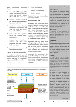 4 . . . . . . . . . . . .
Figure 3. Process diagram for a vermiculture unit (adapted from Recycled Organics
Unit, 2001).
Continued from page 3
Soil conditioner
Any composted or pasteurised organic
material that is suitable for adding to soils.
This term also includes ‘soil amendment’,
‘soil additive’, ‘soil improver’ and similar
terms, but excludes polymers which do not
biodegrade, such as plastics, rubber and
coatings. Soil conditioners may be either
‘composted soil conditioners’ or ‘pasteurised
soil conditioners’. Soil conditioner has not
more than 15% by mass of particles with a
maximum size above 15 mm.
Best practice
For any area of waste management, this
represents the current 'state-of-the-art' in
achieving particular goals. Best Practice is
dynamic and subject to continual review and
improvement.
Composting
The process whereby organic materials are
pasteurised and microbially transferred under
aerobic and thermophilic conditions for a
period of not less than six weeks. By
definition, it is a process that must by carried
out under controlled conditions yielding
mature products that do not contain any weed
seeds or pathogens.
Compost
An organic product that has undergone
controlled aerobic and thermophilic biological
transformation to achieve pasteurisation and a
specified level of maturity. Compost is
suitable for the use as soil conditioner or
mulch and can improve soil structure, water
retention, aeration, erosion control, and other
soil properties.
On-site, mid-scale
A category of on-site composting or
vermiculture-based technology with the ability
to process between 20 and 250 kg of
compostable organics per day. Such systems
are usually comprised of an in-vessel
processing unit (composting or vermiculture-
based) and size reduction equipment (eg.
garden type petrol driven chippers or
shredders). Procedures involved in the
management of the processing system may
involve a combination of manual labour and
small mechanical equipment. Mid-scale
systems are often used for the treatment of
compostable organics produced by the
commercial and industrial sector, hospitals
and institutions etc.
Continued page 5
Ideal environmental conditions
include:
§ air – at least 10% oxygen (O2)
present in the bedding where the
worms are actively feeding
(there is 21% O2 in normal air);
§ moisture – moisture content of
the bedding material should be
between 60 and 90%;
§ warmth – ideal bedding
temperatures are between 20 and
25o
C but worms will survive
between 5 and 35o
C;
§ food – such as fruit, vegetables,
mixed food organics, paper,
cardboard etc.;
§ absence of pests – insect larvae
compete with the worm
population and pose a public
health hazard; and
§ protection from predators and
environmental extremes.
Types of vermiculture units
A number of different types of
vermiculture units are available for
on-site processing of compostable
organic material. These include:
§ Continuous flow units;
§ Tray or stacking units;
§ Batching or box units; and
§ Windrow systems.
Details of these types of vermiculture
units are given below.
Continuous flow units
Continuous flow vermiculture units
consist of a raised container with a
mesh floor and a breaker bar that
slides across the mesh floor to agitate
and allow harvesting of the
vermicast. Feed is applied to the top
surface of the bedding and finished
vermicast is harvested from the base,
allowing the continuous processing
of compostable organic materials.
Continuous flow units vary in terms
of engineering complexity from low
technology units with manual feeding
and harvesting methods, to complex
technology units that comprise a
fully automated and hydraulically
driven continuous reactor.
Continuous flow technology is the
most efficient type of on-site, mid-
scale vermiculture unit and the least
labour intensive. Plate 2 details some
commercially available continuous
flow units.
Finished vermicast
containing organic
matter –
including carbon,
chemical energy,
nitrogen, protein,
humus, mineral
nutrients, water and
microorganisms
Compostable
organic material –
including carbon,
chemical energy,
protein and nitrogen
Mineral nutrients-
including nitrogen
and other
elements
Water
Worms
Microorganisms
Process
leachate
heat CO2
O2
Vermiculture unit
Raw materials Product
 