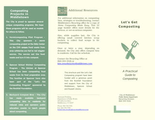 24
Additional Resources
For additional information on composting
bins, strategies or troubleshooting, contact
Middletown's Recycling office for a copy of
Home Composting Made Easy. This 32
page booklet offers more details for the
serious, or not-so-serious composter.
Also, while supplies last, the City is
offering small covered kitchen scrap
buckets to collect food scraps in for
composting.
Once or twice a year, depending on
demand, the City also offers compost bins
to residents. Call for the schedule.
Contact the Recycling Office at
860-344-3526 or
kim.orourke@cityofmiddletown.com.
This brochure and the Let's Get
Composting program have been
funded with a generous grant
from the Rockfall Foundation
and support from the City of
Middletown, Spencer School
and Russell Library.
L e t's G e t Co m p osti n g
Municipal Building
Department of Public Works
245 deKoven Drive
Middletown, CT 06457
Phone: 860-344.3526
Fax: 860-344-3590
Email: kim.orourke@cityofmiddletown.com
Composting
Projects in
Middletown
The City is proud to sponsor several
unique composting programs. We hope
these programs will be used as models
for others to follow.
1. Vermicomposting Pilot Program -
This City sponsors a worm
composting project at the Eddy Center
on the CVH campus. Food waste from
area cafeterias are fed to red wiggler
worms. The worms eat the food
waste and turn it into compost.
2. Spencer School Kitchen Composting
Program - The kitchen at Spencer
School has been composting food
waste from its food preparation area.
The families at Spencer have also
been part of the "Let's Get
Composting Program" sponsored by
the Rockfall Foundation.
3. Backyard Compost Bins - The City
has made available backyard
composting bins to residents for
reduced rates and sponsors public
education events to teach people
about composting.
4.
Let's Get
Composting
A Practical
Guide to
Composting
City of Middletown
Public Works Department
Recycling Division
860-344-3526
 