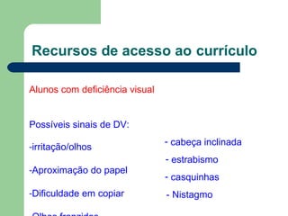 Recursos de acesso ao currículo
Alunos com deficiência visual
Possíveis sinais de DV:
-irritação/olhos
-Aproximação do papel
-Dificuldade em copiar
- cabeça inclinada
- estrabismo
- casquinhas
- Nistagmo
 