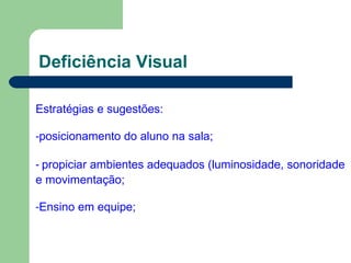 Deficiência Visual
Estratégias e sugestões:
-posicionamento do aluno na sala;
- propiciar ambientes adequados (luminosidade, sonoridade
e movimentação;
-Ensino em equipe;
 