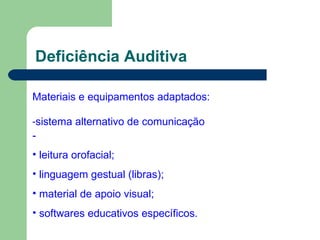 Deficiência Auditiva
Materiais e equipamentos adaptados:
-sistema alternativo de comunicação
-
• leitura orofacial;
• linguagem gestual (libras);
• material de apoio visual;
• softwares educativos específicos.
 