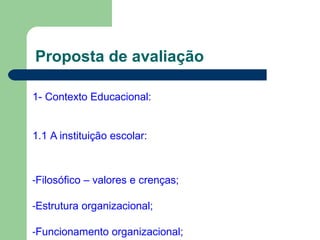 Proposta de avaliação
1- Contexto Educacional:
1.1 A instituição escolar:
-Filosófico – valores e crenças;
-Estrutura organizacional;
-Funcionamento organizacional;
 