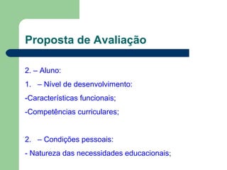 Proposta de Avaliação
2. – Aluno:
1. – Nível de desenvolvimento:
-Características funcionais;
-Competências curriculares;
2. – Condições pessoais:
- Natureza das necessidades educacionais;
 