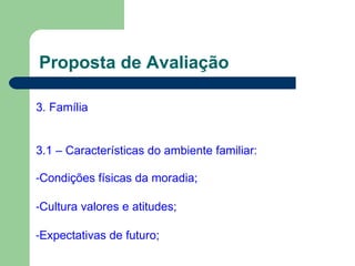 Proposta de Avaliação
3. Família
3.1 – Características do ambiente familiar:
-Condições físicas da moradia;
-Cultura valores e atitudes;
-Expectativas de futuro;
 