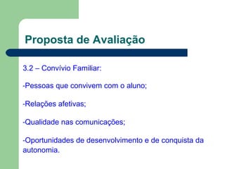 Proposta de Avaliação
3.2 – Convívio Familiar:
-Pessoas que convivem com o aluno;
-Relações afetivas;
-Qualidade nas comunicações;
-Oportunidades de desenvolvimento e de conquista da
autonomia.
 