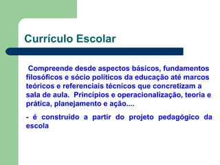 Currículo Escolar Compreende desde aspectos básicos, fundamentos filosóficos e sócio políticos da educação até marcos teóricos e referenciais técnicos que concretizam a sala de aula.  Princípios e operacionalização, teoria e prática, planejamento e ação.... - é construído a partir do projeto pedagógico da escola   