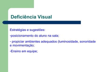 Deficiência Visual Estratégias e sugestões: posicionamento do aluno na sala; propiciar ambientes adequados (luminosidade, sonoridade e movimentação; Ensino em equipe; 