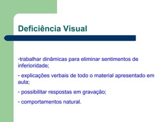 Deficiência Visual trabalhar dinâmicas para eliminar sentimentos de inferioridade; explicações verbais de todo o material apresentado em aula; possibilitar respostas em gravação; comportamentos natural. 