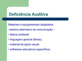 Deficiência Auditiva Materiais e equipamentos adaptados: sistema alternativo de comunicação  - •  leitura orofacial; •  linguagem gestual (libras); •  material de apoio visual; •  softwares educativos específicos. 