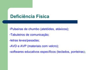 Deficiência Física Pulseiras de chumbo (atetóides, atáxicos); Tabuleiros de comunicação; -letras leves/pesadas; -AVD e AVP (materiais com velcro); -softwares educativos específicos (teclados, ponteiras ); 