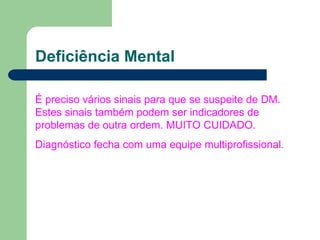 Deficiência Mental É preciso vários sinais para que se suspeite de DM. Estes sinais também podem ser indicadores de problemas de outra ordem. MUITO CUIDADO. Diagnóstico fecha com uma equipe multiprofissional . 