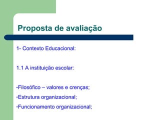 Proposta de avaliação 1- Contexto Educacional: 1.1 A instituição escolar: Filosófico – valores e crenças; Estrutura organizacional; Funcionamento organizacional; 
