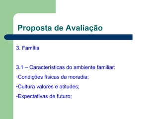 Proposta de Avaliação 3. Família 3.1 – Características do ambiente familiar: Condições físicas da moradia; Cultura valores e atitudes; Expectativas de futuro; 