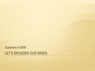 Let’s Broaden Our Minds,[object Object],Questions of 2009,[object Object]