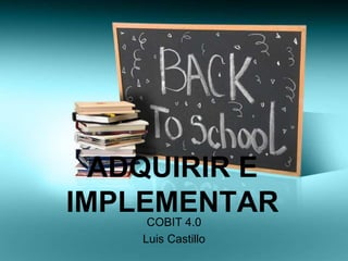 ADQUIRIR E
IMPLEMENTAR
     COBIT 4.0
    Luis Castillo
 
