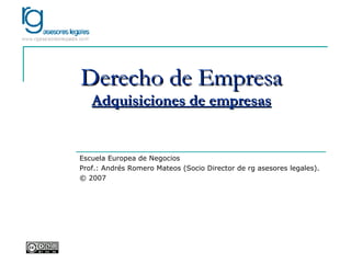 Derecho de Empresa Adquisiciones de empresas Escuela Europea de Negocios Prof.: Andrés Romero Mateos (Socio Director de rg asesores legales). © 2007 