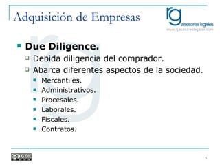 Adquisición de Empresas Due Diligence. Debida diligencia del comprador. Abarca diferentes aspectos de la sociedad. Mercantiles. Administrativos. Procesales. Laborales. Fiscales. Contratos. 