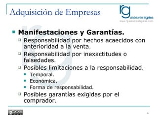 Adquisición de Empresas Manifestaciones y Garantías. Responsabilidad por hechos acaecidos con anterioridad a la venta. Responsabilidad por inexactitudes o falsedades. Posibles limitaciones a la responsabilidad. Temporal. Económica. Forma de responsabilidad. Posibles garantías exigidas por el comprador. 
