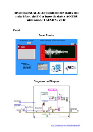 Sistema ESCADA: Adquisición de datos del
  micrófono del PC a base de datos ACCESS
         utilizando LABVIEW 2010


Parte1

                Panel Frontal




             Diagrama de Bloques




                          http://blog.espol.edu.ec/pabloelayana6/
 