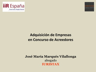 Adquisición de Empresas
en Concurso de Acreedores
José María Marqués Vilallonga
abogado
IURISTAX
 