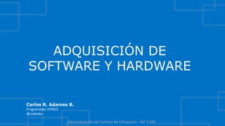 ADQUISICIÓN DE
 SOFTWARE Y HARDWARE

Carlos R. Adames B.
Programador HTML5
@crabalex

                    Administración de Centros de Cómputos - INF 5240
 