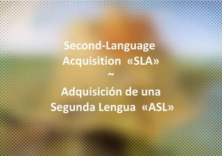 Second-Language
Acquisition «SLA»
~
Adquisición de una
Segunda Lengua «ASL»
 