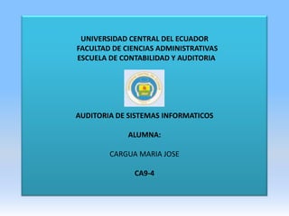 UNIVERSIDAD CENTRAL DEL ECUADOR
FACULTAD DE CIENCIAS ADMINISTRATIVAS
ESCUELA DE CONTABILIDAD Y AUDITORIA




AUDITORIA DE SISTEMAS INFORMATICOS

             ALUMNA:

        CARGUA MARIA JOSE

              CA9-4
 