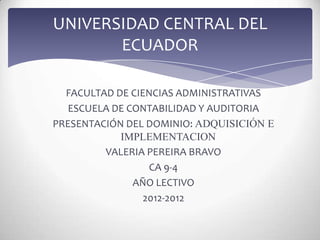 UNIVERSIDAD CENTRAL DEL
       ECUADOR

  FACULTAD DE CIENCIAS ADMINISTRATIVAS
   ESCUELA DE CONTABILIDAD Y AUDITORIA
PRESENTACIÓN DEL DOMINIO: ADQUISICIÓN E
            IMPLEMENTACION
         VALERIA PEREIRA BRAVO
                  CA 9-4
               AÑO LECTIVO
                 2012-2012
 