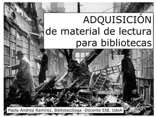 Paola Andrea Ramírez, Bibliotecóloga -Docente EIB, UdeA ADQUISICIÓN de material de lectura para bibliotecas 