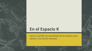En el Espacio K
Variar lo perfiles de sensibilidad de las bobinas para
obtener una función deseada
 