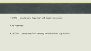  SMASH ( Simultaneous Acquisition with Spatial Harmonics)
 AUTO SMASH
 GRAPPA ( Generalized Autocalibrating Partially Parallel Acquisitions)
 
