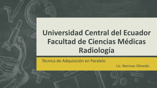 Universidad Central del Ecuador
Facultad de Ciencias Médicas
Radiología
Técnica de Adquisición en Paralelo
Lic. Norman Olmedo
 