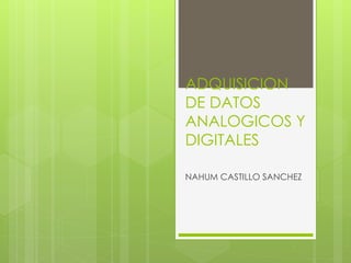 ADQUISICION 
DE DATOS 
ANALOGICOS Y 
DIGITALES 
NAHUM CASTILLO SANCHEZ 
 