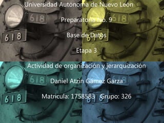 Universidad Autónoma de Nuevo León
Preparatoria No. 9
Base de Datos
Etapa 3
Actividad de organización y jerarquización
Daniel Atzin Gámez Garza
Matricula: 1758583 Grupo: 326
 