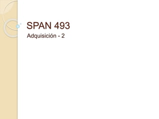 SPAN 493
Adquisición - 2
 