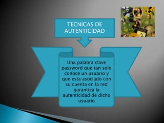 TECNICAS DE
 AUTENTICIDAD




  Una palabra clave
password que tan solo
 conoce un usuario y
que esta asociado con
 su cuenta en la red
     garantiza la
autenticidad de dicho
       usuario
 