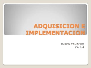 ADQUISICION E
IMPLEMENTACION
        BYRON CAMACHO
                CA 9-4
 