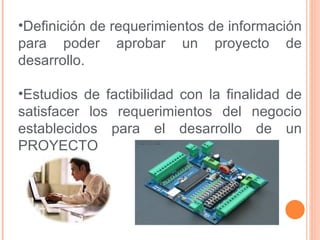 •Definición de requerimientos de información
para poder aprobar un proyecto de
desarrollo.

•Estudios de factibilidad con la finalidad de
satisfacer los requerimientos del negocio
establecidos para el desarrollo de un
PROYECTO
 