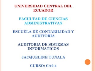UNIVERSIDAD CENTRAL DEL
       ECUADOR

  FACULTAD DE CIENCIAS
    ADMINISTRATIVAS

ESCUELA DE CONTABILIDAD Y
       AUDITORIA

  AUDITORIA DE SISTEMAS
      INFORMATICOS

   JACQUELINE TUNALA

       CURSO: CA9-4
 