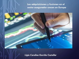 Ligia Carolina Gorriño Castellar
Las adquisiciones y fusiones en el
sector asegurador crecen en Europa
 