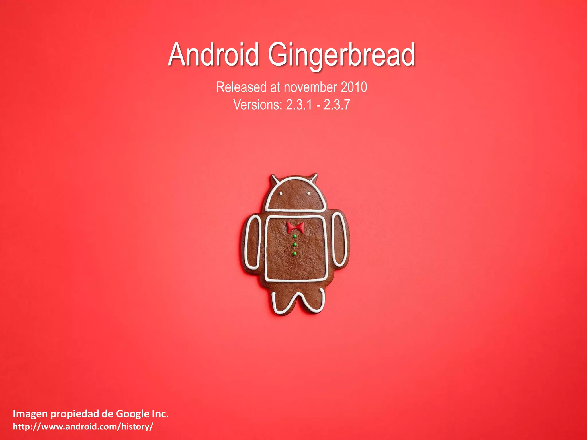 Android Gingerbread
Released at november 2010
Versions: 2.3.1 - 2.3.7
Imagen propiedad de Google Inc.
http://www.android.com/history/
 