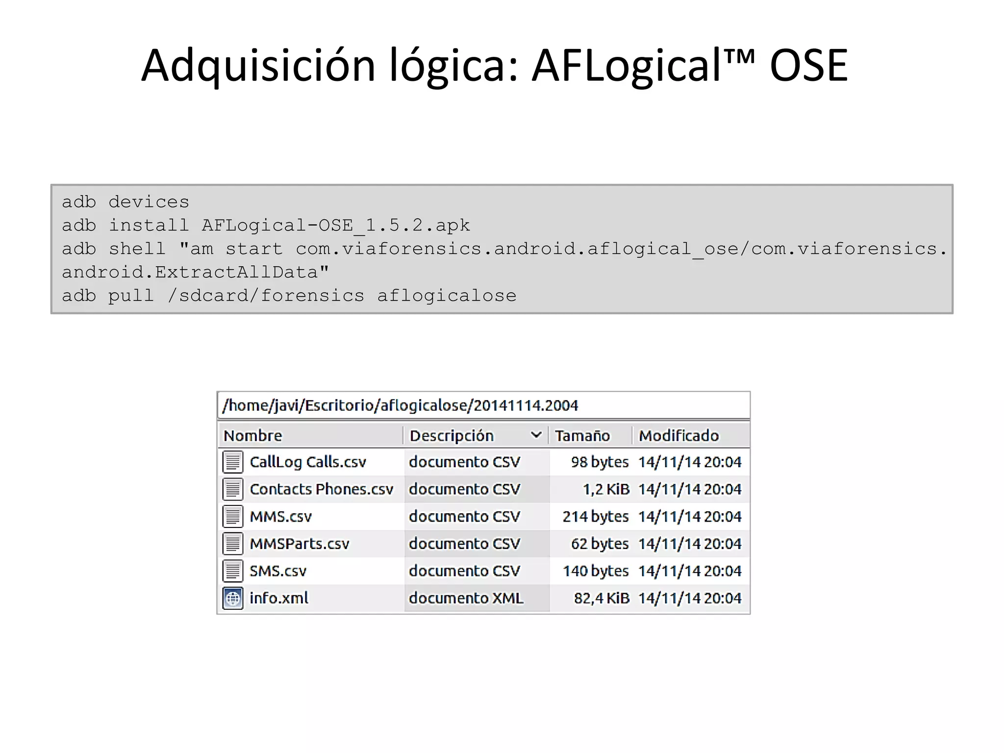 Adquisición lógica: AFLogical™ OSE
adb devices
adb install AFLogical-OSE_1.5.2.apk
adb shell "am start com.viaforensics.android.aflogical_ose/com.viaforensics.
android.ExtractAllData"
adb pull /sdcard/forensics aflogicalose
 