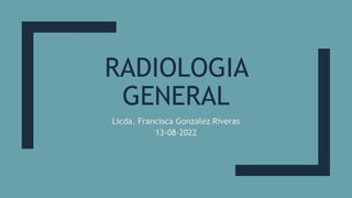 RADIOLOGIA
GENERAL
Licda. Francisca Gonzalez Riveras
13-08-2022
 